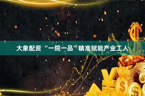 大象配资 “一院一品”精准赋能产业工人