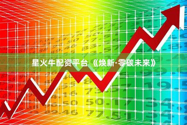 星火牛配资平台 《焕新·零碳未来》