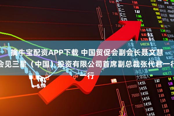 擒牛宝配资APP下载 中国贸促会副会长聂文慧会见三星(中国)投资有限公司首席副总裁张代君一行