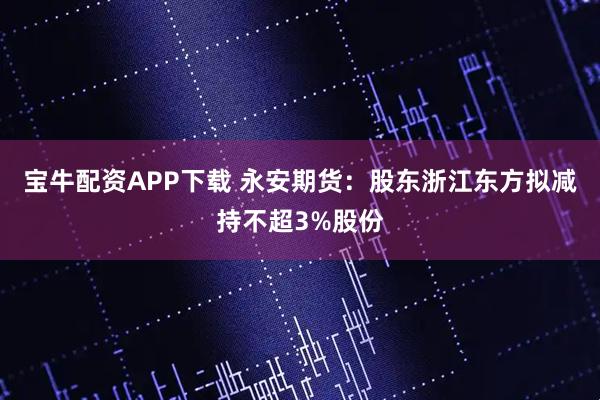 宝牛配资APP下载 永安期货：股东浙江东方拟减持不超3%股份