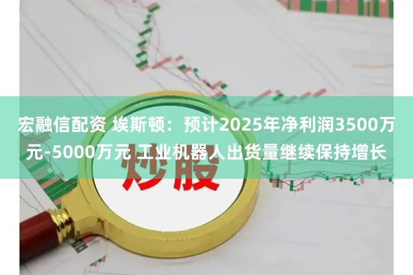 宏融信配资 埃斯顿：预计2025年净利润3500万元-5000万元 工业机器人出货量继续保持增长