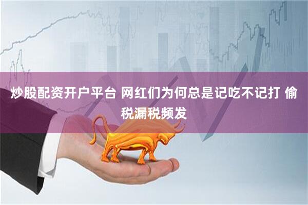 炒股配资开户平台 网红们为何总是记吃不记打 偷税漏税频发