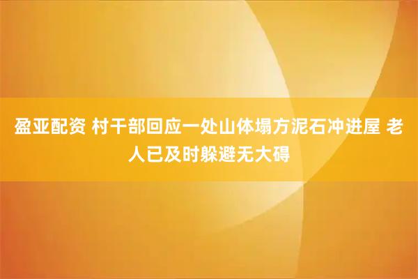 盈亚配资 村干部回应一处山体塌方泥石冲进屋 老人已及时躲避无大碍
