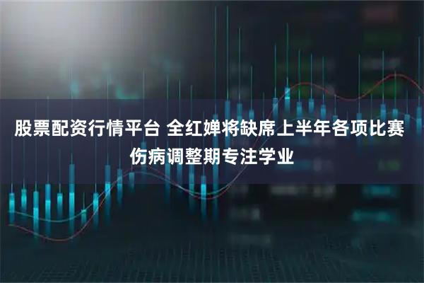 股票配资行情平台 全红婵将缺席上半年各项比赛 伤病调整期专注学业