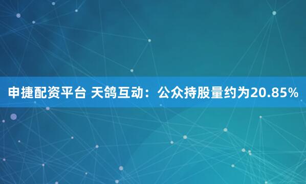 申捷配资平台 天鸽互动：公众持股量约为20.85%